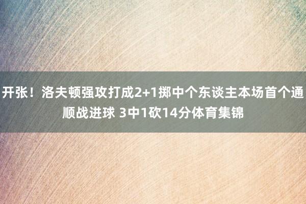开张！洛夫顿强攻打成2+1掷中个东谈主本场首个通顺战进球 3中1砍14分体育集锦