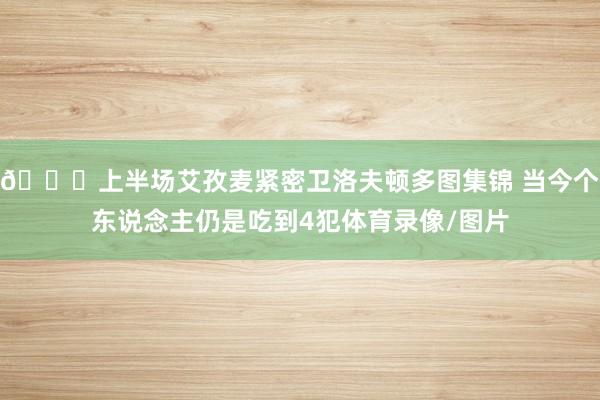 👀上半场艾孜麦紧密卫洛夫顿多图集锦 当今个东说念主仍是吃到4犯体育录像/图片