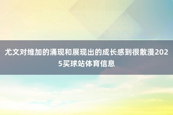 尤文对维加的涌现和展现出的成长感到很散漫2025买球站体育信息