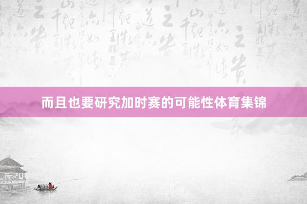 而且也要研究加时赛的可能性体育集锦