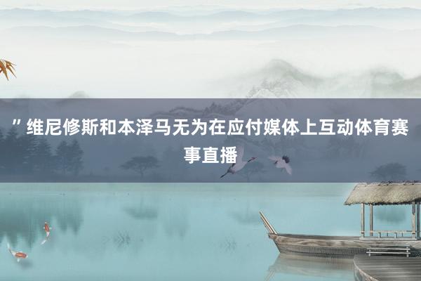 ”维尼修斯和本泽马无为在应付媒体上互动体育赛事直播
