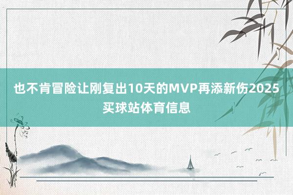 也不肯冒险让刚复出10天的MVP再添新伤2025买球站体育信息