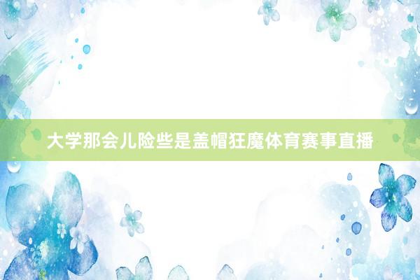 大学那会儿险些是盖帽狂魔体育赛事直播