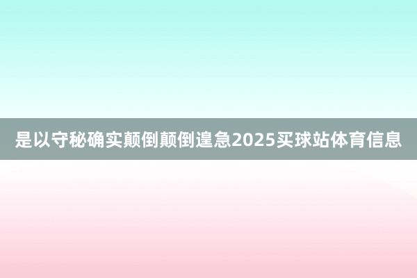 是以守秘确实颠倒颠倒遑急2025买球站体育信息