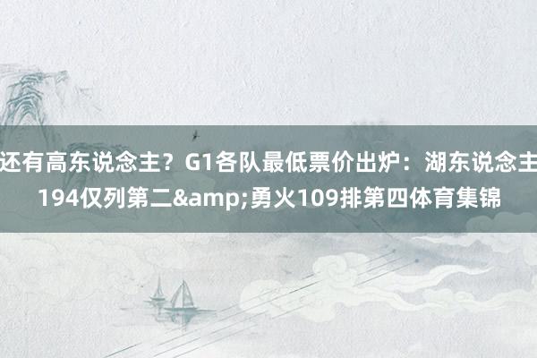 还有高东说念主?G1各队最低票价出炉:湖东说念主194仅列第二&勇火109排第四体育集锦
