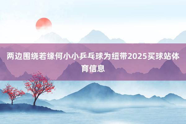 两边围绕若缘何小小乒乓球为纽带2025买球站体育信息
