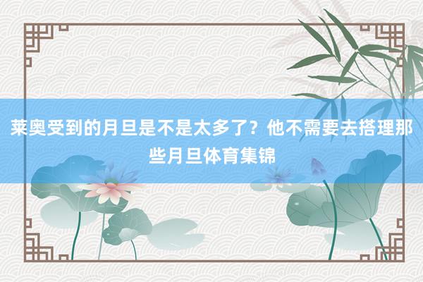 莱奥受到的月旦是不是太多了?他不需要去搭理那些月旦体育集锦