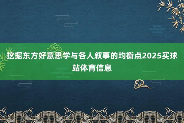 挖掘东方好意思学与各人叙事的均衡点2025买球站体育信息