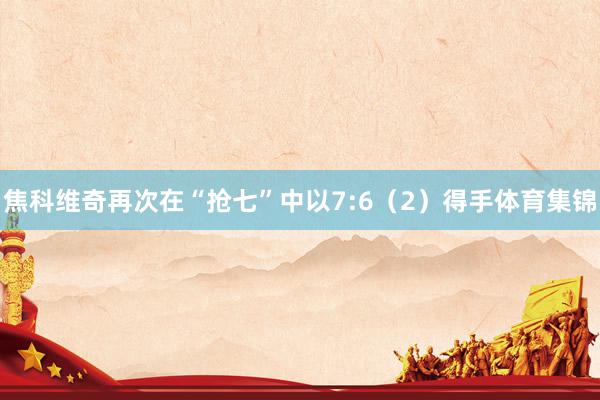 焦科维奇再次在“抢七”中以7:6(2)得手体育集锦