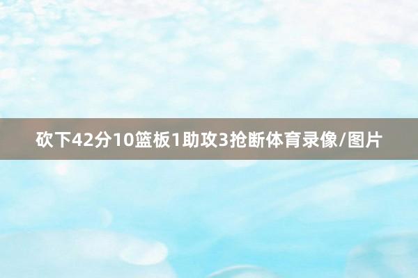砍下42分10篮板1助攻3抢断体育录像/图片