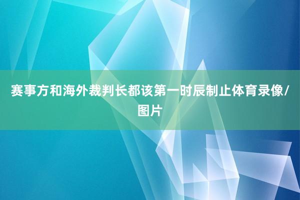赛事方和海外裁判长都该第一时辰制止体育录像/图片