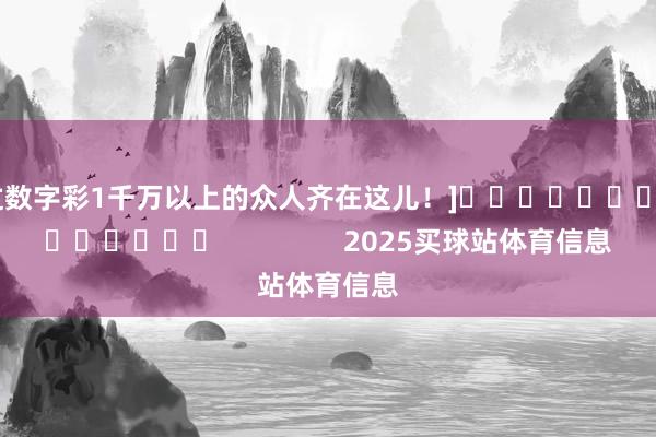 中过数字彩1千万以上的众人齐在这儿！]															                2025买球站体育信息
