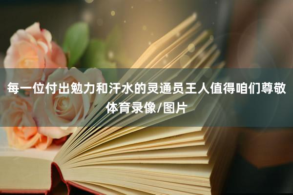 每一位付出勉力和汗水的灵通员王人值得咱们尊敬体育录像/图片