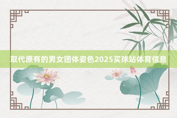 取代原有的男女团体姿色2025买球站体育信息