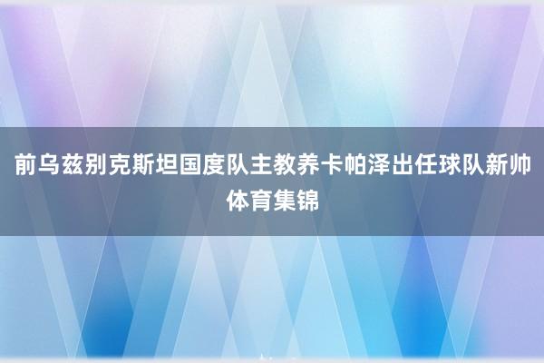 前乌兹别克斯坦国度队主教养卡帕泽出任球队新帅体育集锦