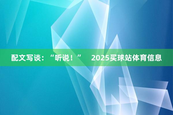 配文写谈：“听说！”    2025买球站体育信息