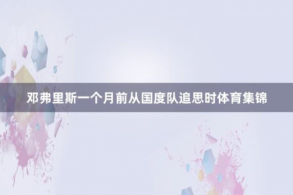 邓弗里斯一个月前从国度队追思时体育集锦