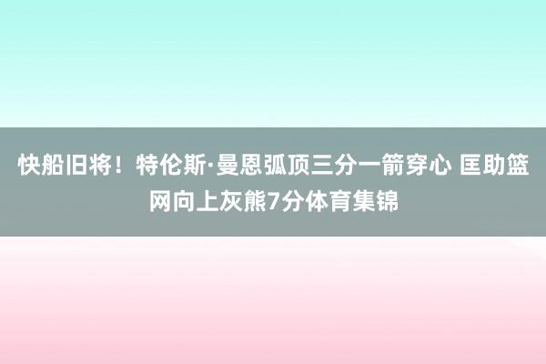 快船旧将!特伦斯·曼恩弧顶三分一箭穿心 匡助篮网向上灰熊7分体育集锦