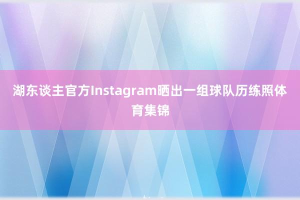 湖东谈主官方Instagram晒出一组球队历练照体育集锦