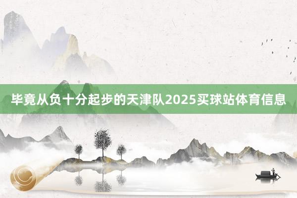 毕竟从负十分起步的天津队2025买球站体育信息