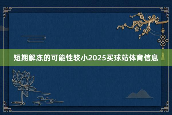 短期解冻的可能性较小2025买球站体育信息
