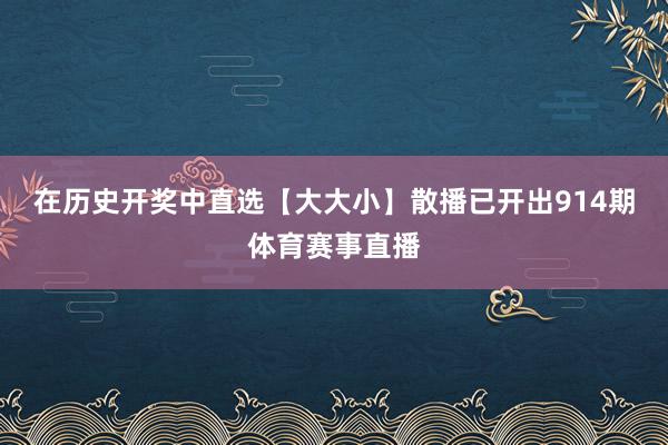 在历史开奖中直选【大大小】散播已开出914期体育赛事直播
