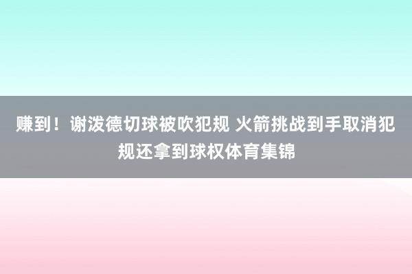 赚到！谢泼德切球被吹犯规 火箭挑战到手取消犯规还拿到球权体育集锦