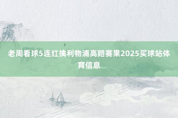 老周看球5连红擒利物浦高赔赛果2025买球站体育信息