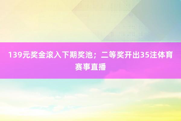 139元奖金滚入下期奖池;二等奖开出35注体育赛事直播