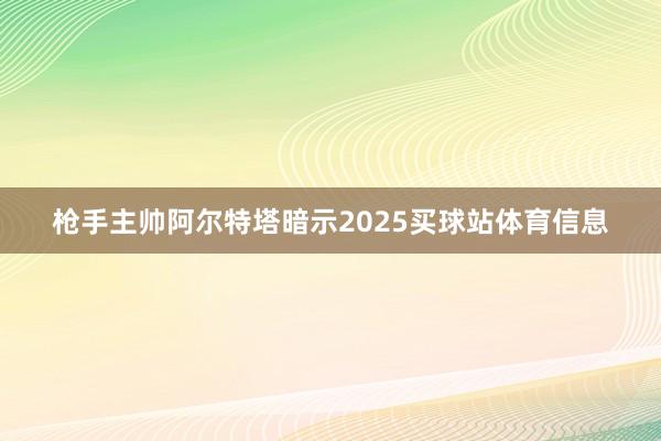 枪手主帅阿尔特塔暗示2025买球站体育信息