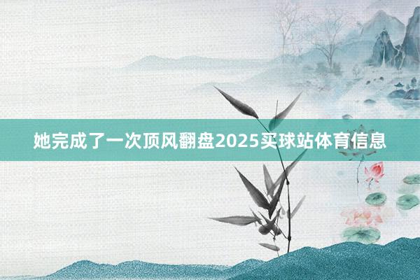 她完成了一次顶风翻盘2025买球站体育信息