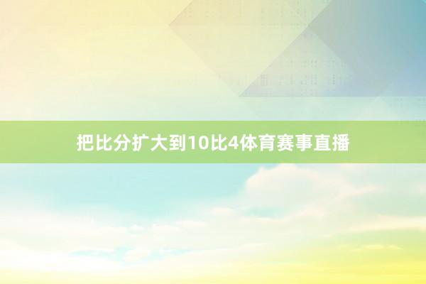 把比分扩大到10比4体育赛事直播