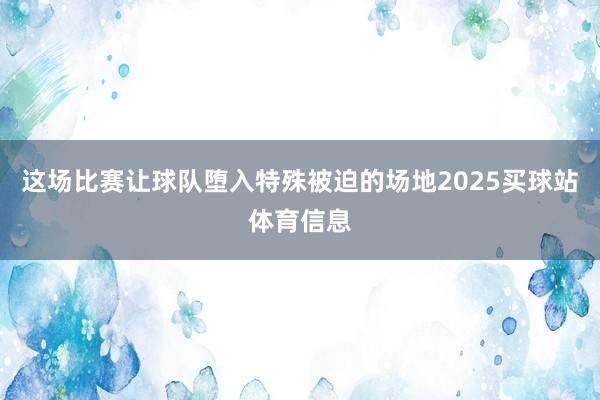 这场比赛让球队堕入特殊被迫的场地2025买球站体育信息