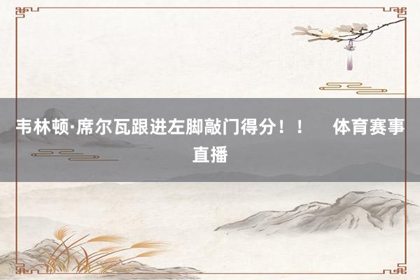 韦林顿·席尔瓦跟进左脚敲门得分！！    体育赛事直播