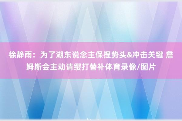 徐静雨：为了湖东说念主保捏势头&冲击关键 詹姆斯会主动请缨打替补体育录像/图片