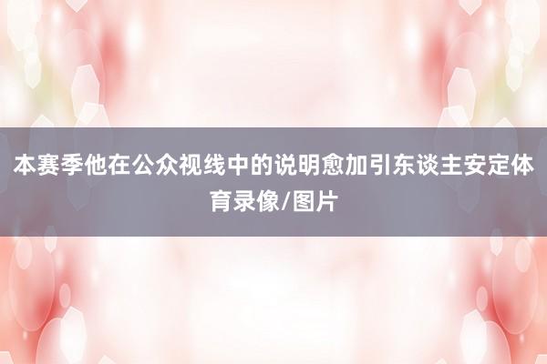 本赛季他在公众视线中的说明愈加引东谈主安定体育录像/图片