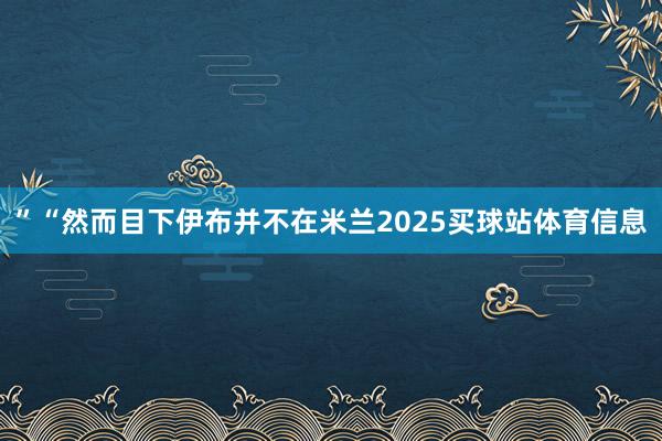 ”“然而目下伊布并不在米兰2025买球站体育信息