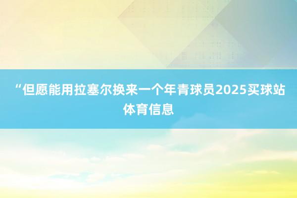 “但愿能用拉塞尔换来一个年青球员2025买球站体育信息
