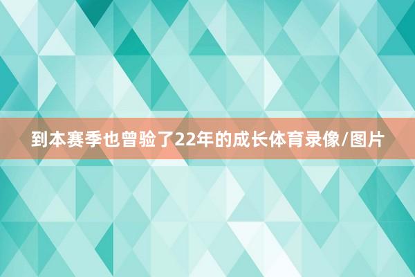 到本赛季也曾验了22年的成长体育录像/图片