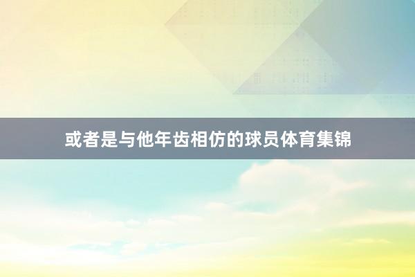 或者是与他年齿相仿的球员体育集锦