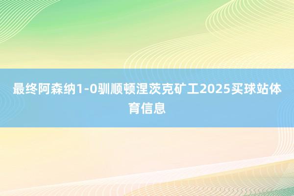 最终阿森纳1-0驯顺顿涅茨克矿工2025买球站体育信息