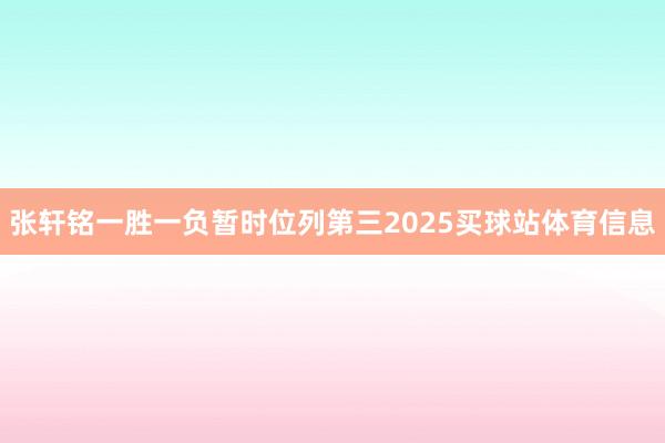 张轩铭一胜一负暂时位列第三2025买球站体育信息