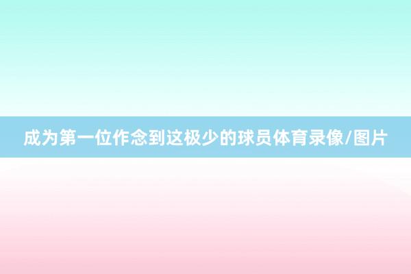 成为第一位作念到这极少的球员体育录像/图片