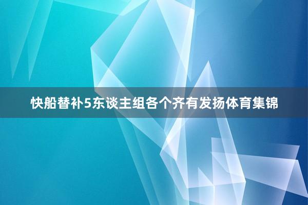 快船替补5东谈主组各个齐有发扬体育集锦