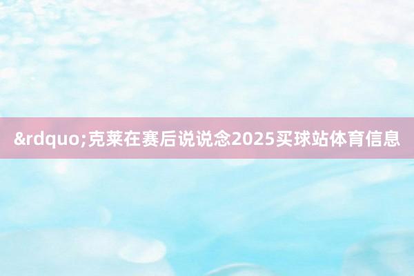”克莱在赛后说说念2025买球站体育信息