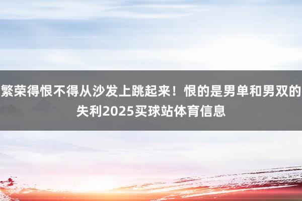 繁荣得恨不得从沙发上跳起来！恨的是男单和男双的失利2025买球站体育信息