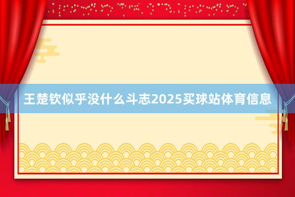 王楚钦似乎没什么斗志2025买球站体育信息