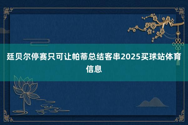 廷贝尔停赛只可让帕蒂总结客串2025买球站体育信息
