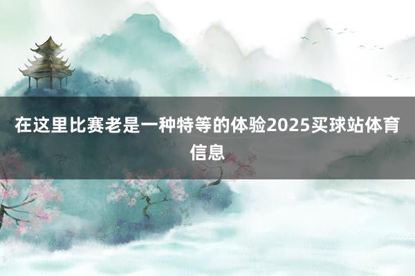在这里比赛老是一种特等的体验2025买球站体育信息