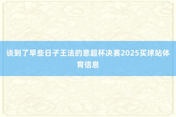 谈到了早些日子王法的意超杯决赛2025买球站体育信息